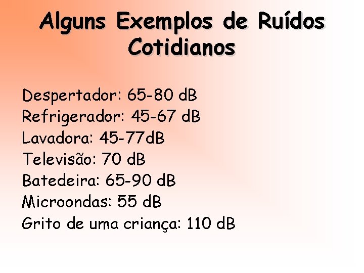 Alguns Exemplos de Ruídos Cotidianos Despertador: 65 -80 d. B Refrigerador: 45 -67 d.