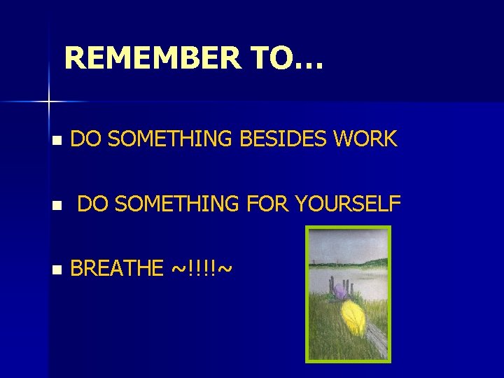 REMEMBER TO… n DO SOMETHING BESIDES WORK n DO SOMETHING FOR YOURSELF n BREATHE