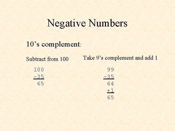 Negative Numbers 10’s complement: Subtract from 100 -35 65 Take 9’s complement and add