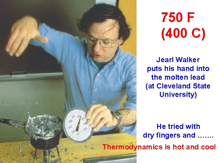 750 F (400 C) Jearl Walker puts his hand into the molten lead (at