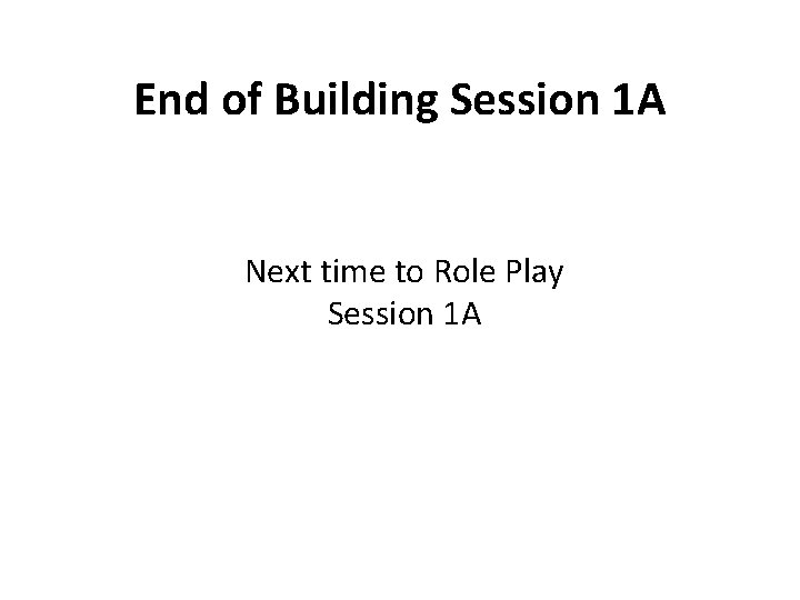 End of Building Session 1 A Next time to Role Play Session 1 A