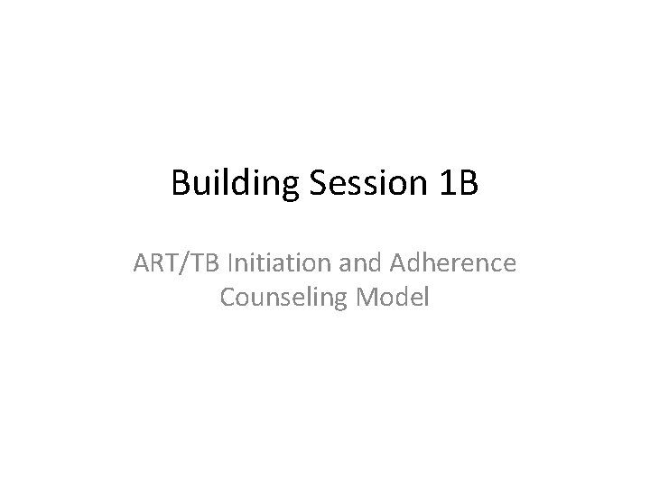 Building Session 1 B ART/TB Initiation and Adherence Counseling Model 