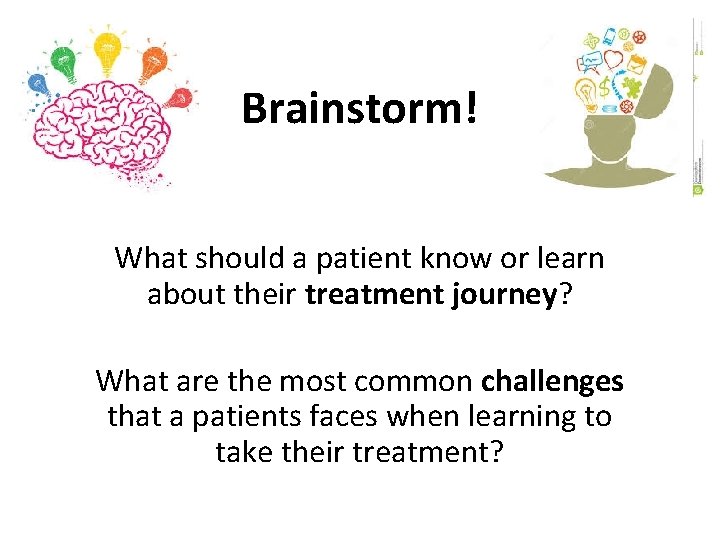 Brainstorm! What should a patient know or learn about their treatment journey? What are
