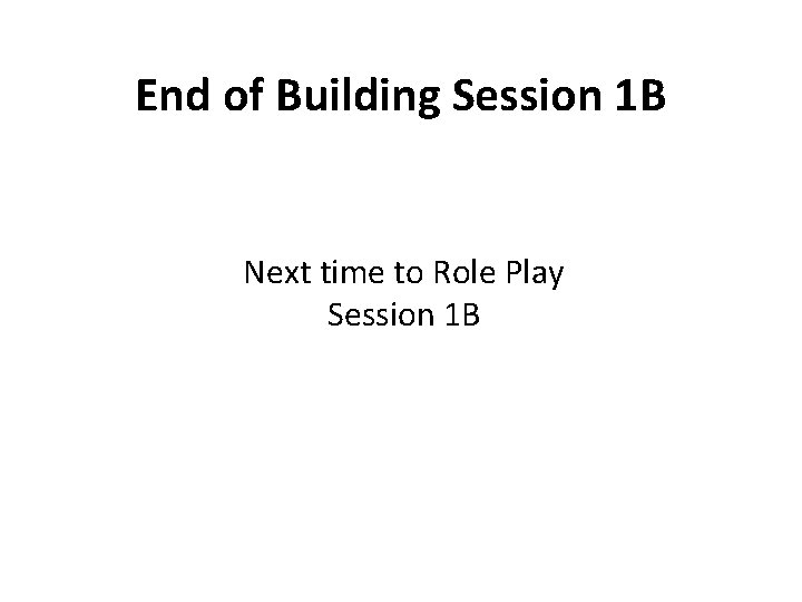 End of Building Session 1 B Next time to Role Play Session 1 B