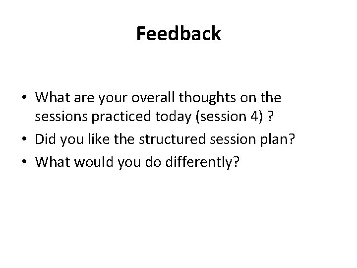 Feedback • What are your overall thoughts on the sessions practiced today (session 4)
