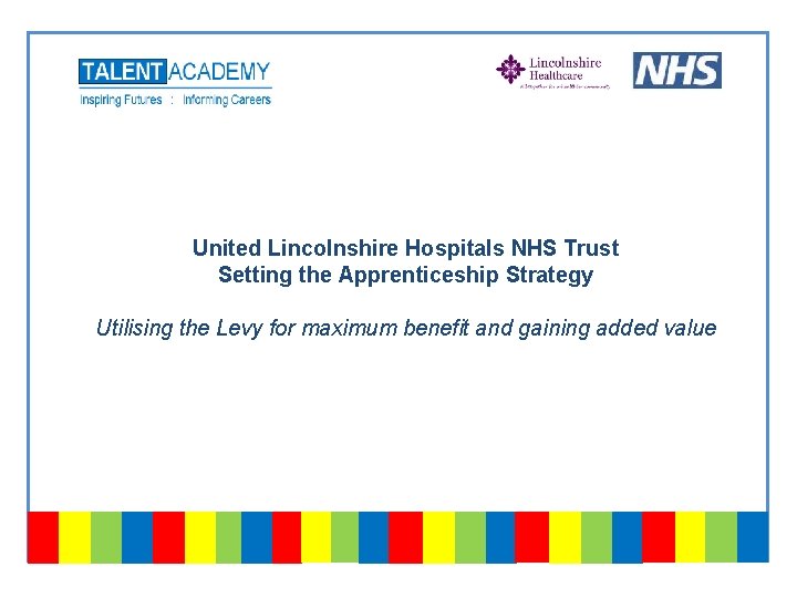 United Lincolnshire Hospitals NHS Trust Setting the Apprenticeship Strategy Utilising the Levy for maximum