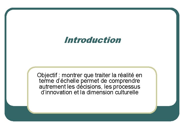 Introduction Objectif : montrer que traiter la réalité en terme d’échelle permet de comprendre