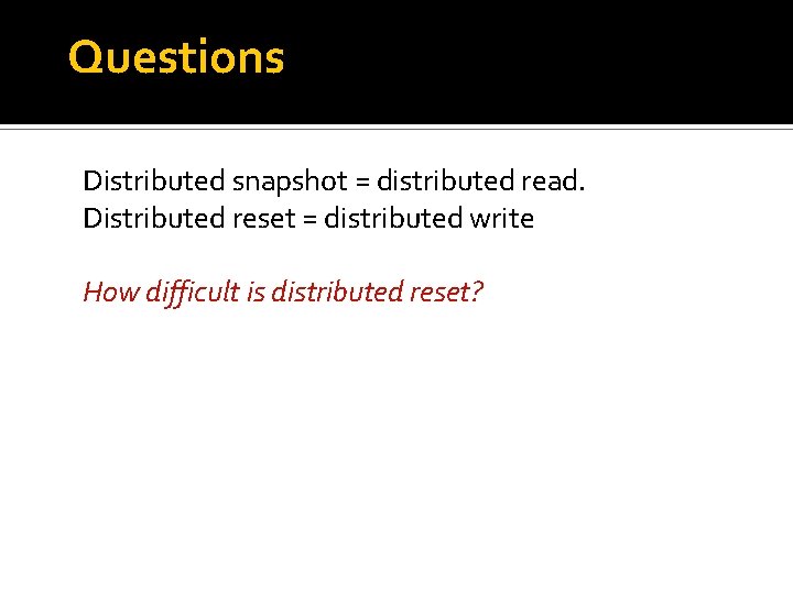 Questions Distributed snapshot = distributed read. Distributed reset = distributed write How difficult is