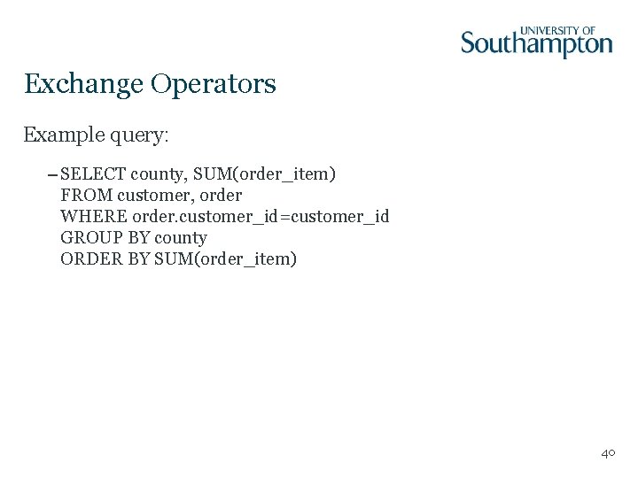 Exchange Operators Example query: – SELECT county, SUM(order_item) FROM customer, order WHERE order. customer_id=customer_id