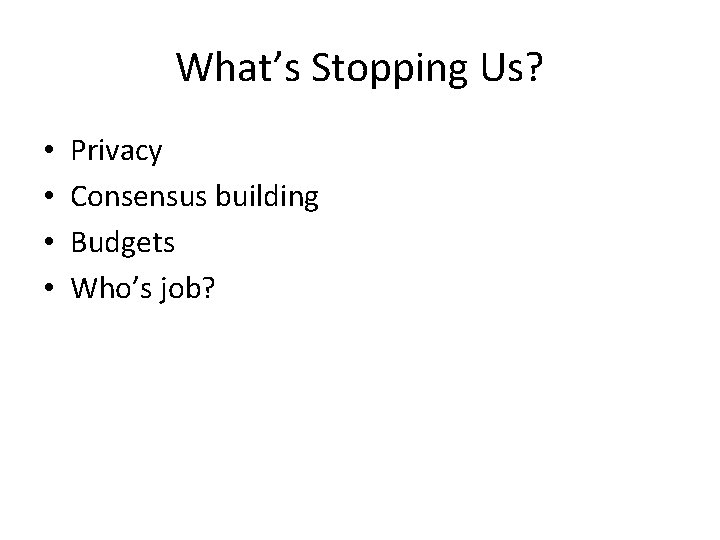 What’s Stopping Us? • • Privacy Consensus building Budgets Who’s job? 