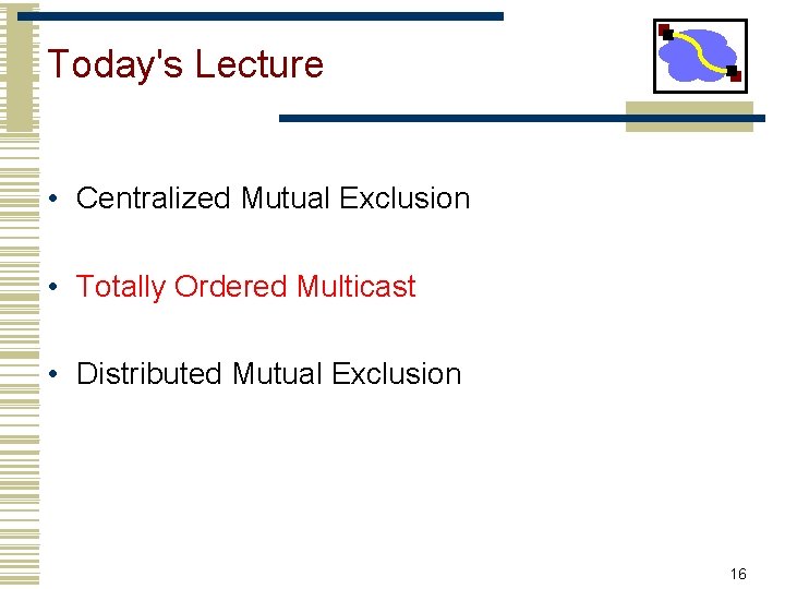 Today's Lecture • Centralized Mutual Exclusion • Totally Ordered Multicast • Distributed Mutual Exclusion