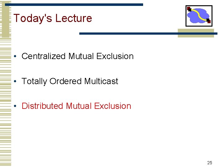 Today's Lecture • Centralized Mutual Exclusion • Totally Ordered Multicast • Distributed Mutual Exclusion