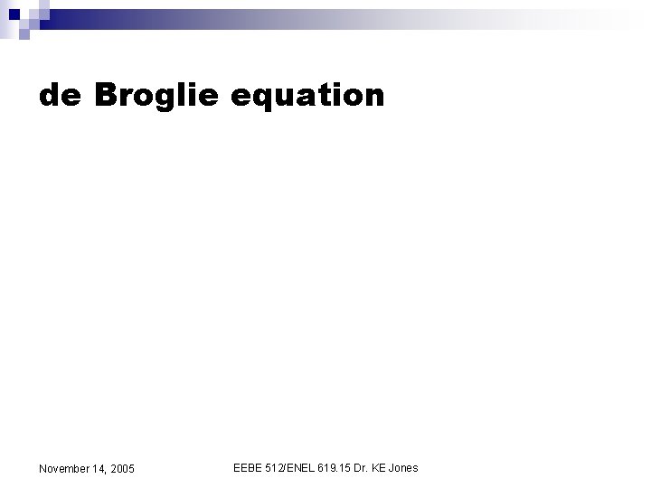 de Broglie equation November 14, 2005 EEBE 512/ENEL 619. 15 Dr. KE Jones 