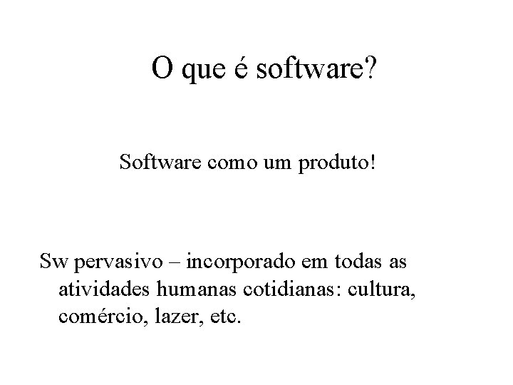 O que é software? Software como um produto! Sw pervasivo – incorporado em todas