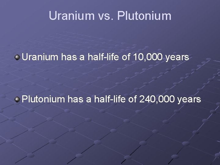 Uranium vs. Plutonium Uranium has a half-life of 10, 000 years Plutonium has a