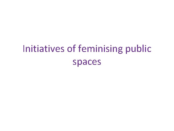 Initiatives of feminising public spaces 