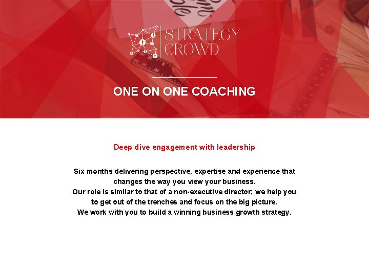 ONE ON ONE COACHING Deep dive engagement with leadership Six months delivering perspective, expertise