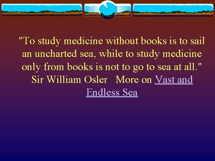 "To study medicine without books is to sail an uncharted sea, while to study