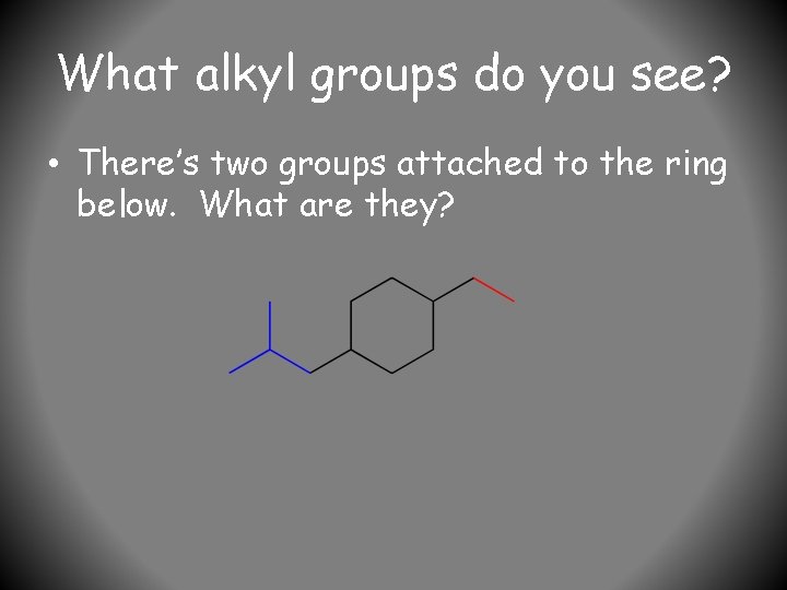 What alkyl groups do you see? • There’s two groups attached to the ring