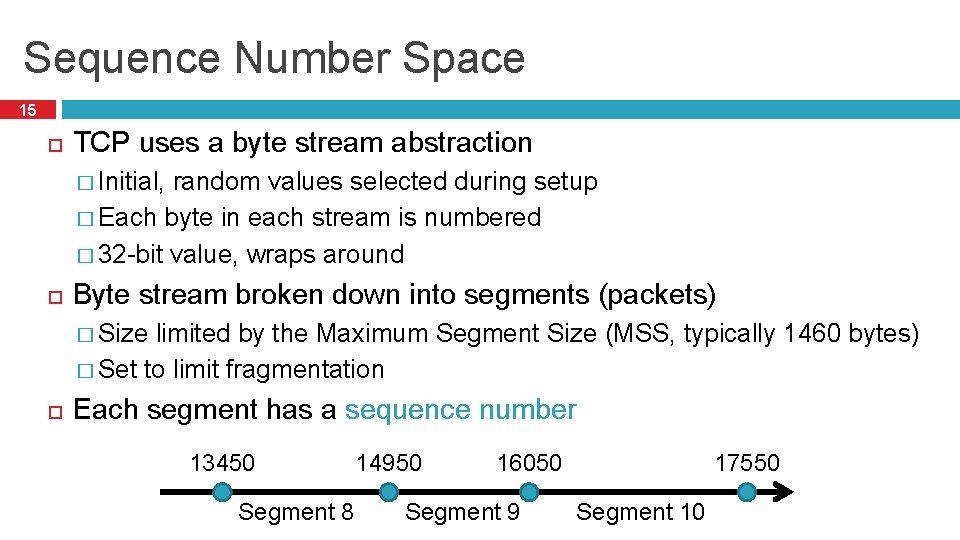 Sequence Number Space 15 TCP uses a byte stream abstraction � Initial, random values