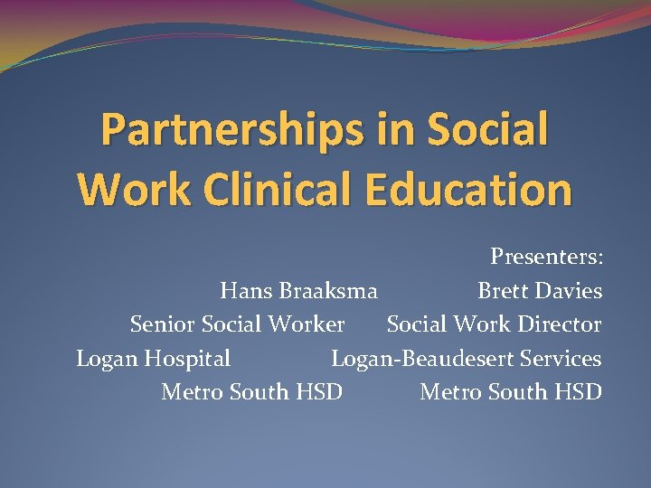 Partnerships in Social Work Clinical Education Presenters: Hans Braaksma Brett Davies Senior Social Worker
