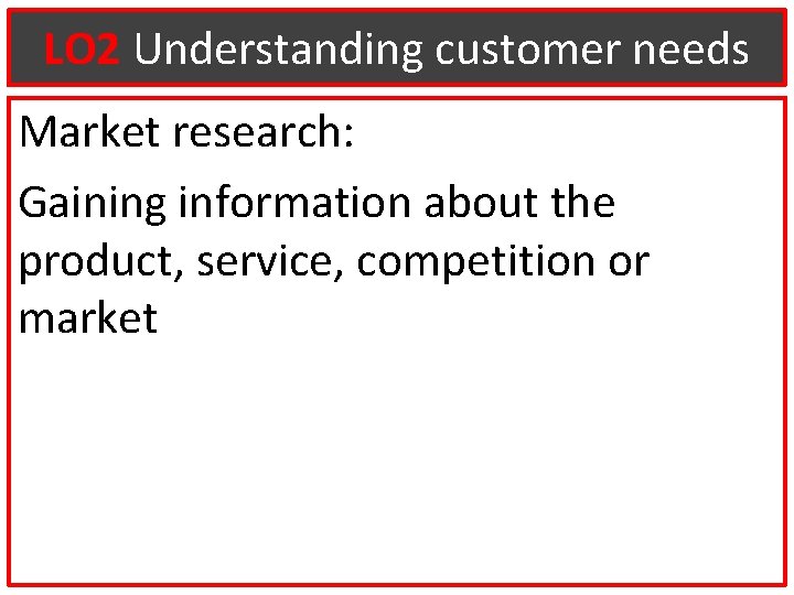 LO 2 Understanding customer needs Market research: Gaining information about the product, service, competition