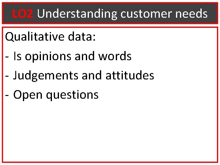 LO 2 Understanding customer needs Qualitative data: - Is opinions and words - Judgements