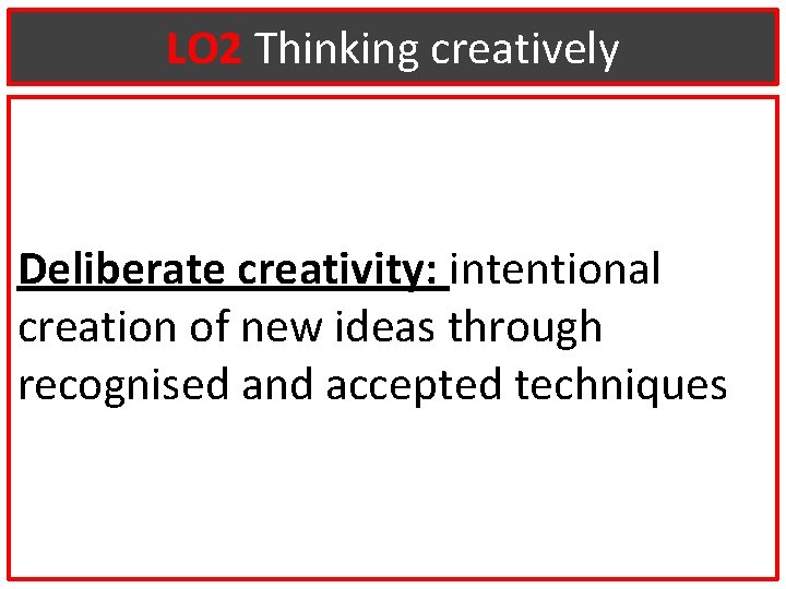 LO 2 Thinking creatively Deliberate creativity: intentional creation of new ideas through recognised and