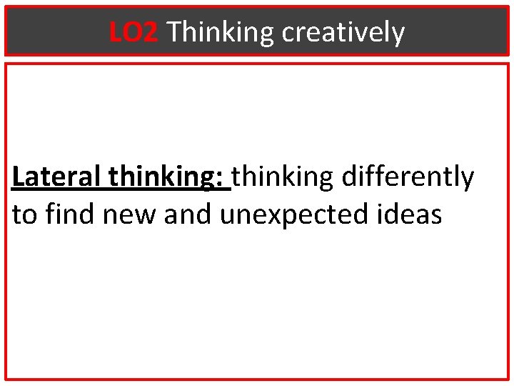LO 2 Thinking creatively Lateral thinking: thinking differently to find new and unexpected ideas