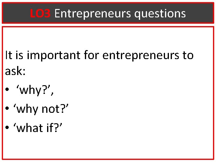 LO 3 Entrepreneurs questions It is important for entrepreneurs to ask: • ‘why? ’,