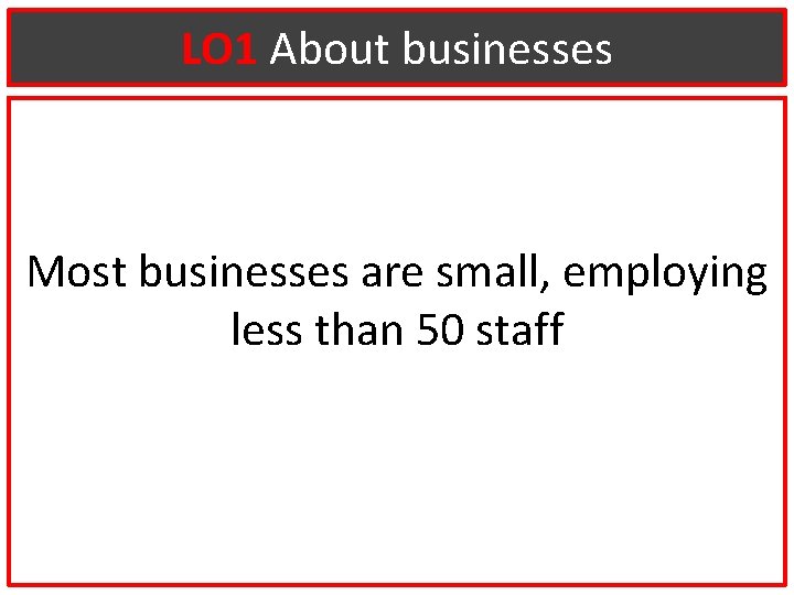 LO 1 About businesses Most businesses are small, employing less than 50 staff 