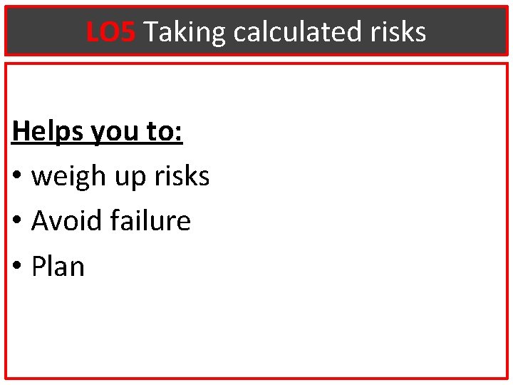 LO 5 Taking calculated risks Helps you to: • weigh up risks • Avoid