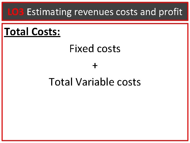 LO 3 Estimating revenues costs and profit Total Costs: Fixed costs + Total Variable