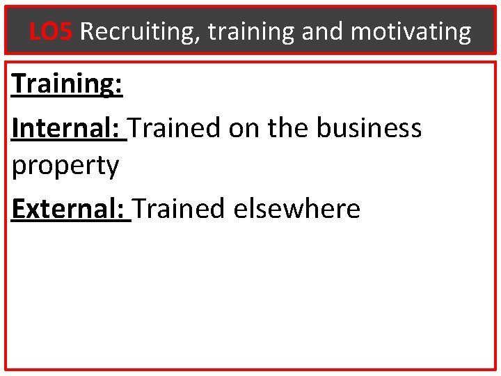 LO 5 Recruiting, training and motivating Training: Internal: Trained on the business property External: