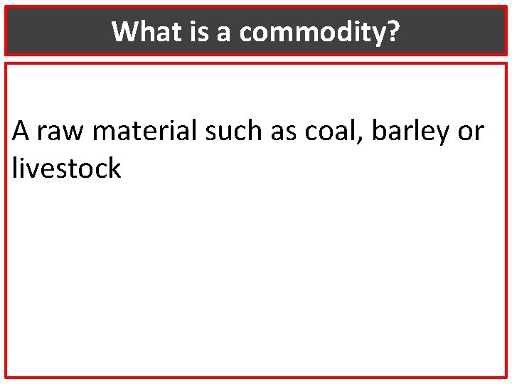 What is a commodity? A raw material such as coal, barley or livestock 