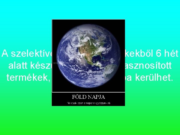 A szelektíven gyűjtött termékekből 6 hét alatt készülnek el az újrahasznosított termékek, és újra