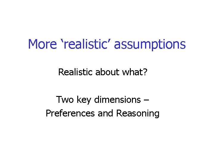 More ‘realistic’ assumptions Realistic about what? Two key dimensions – Preferences and Reasoning 