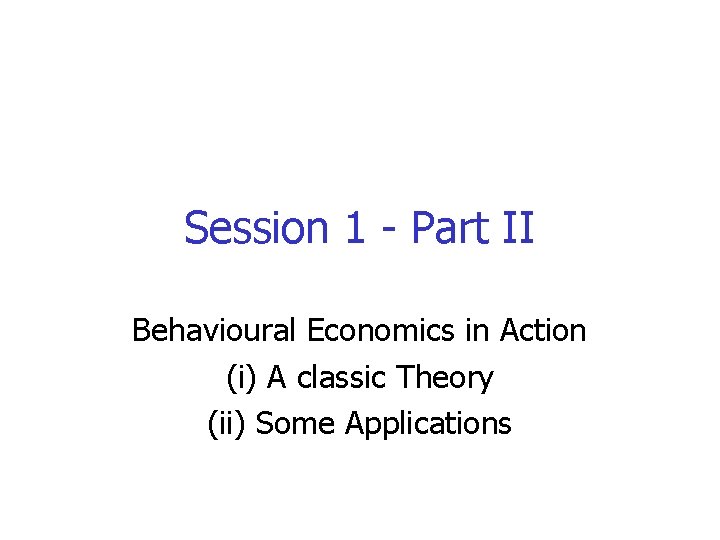 Session 1 - Part II Behavioural Economics in Action (i) A classic Theory (ii)