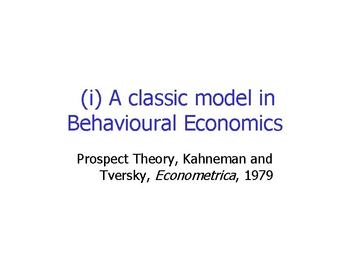 (i) A classic model in Behavioural Economics Prospect Theory, Kahneman and Tversky, Econometrica, 1979