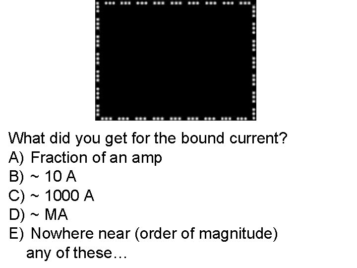 What did you get for the bound current? A) Fraction of an amp B)