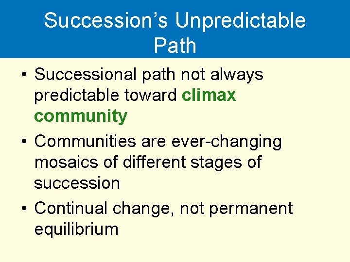 Succession’s Unpredictable Path • Successional path not always predictable toward climax community • Communities