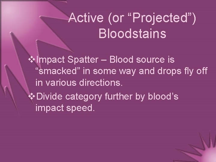 Active (or “Projected”) Bloodstains v. Impact Spatter – Blood source is “smacked” in some