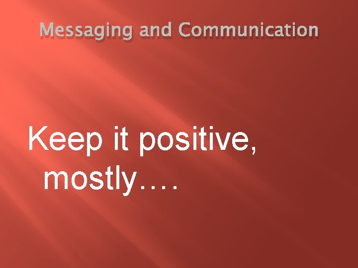 Messaging and Communication Keep it positive, mostly…. 