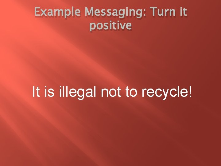 Example Messaging: Turn it positive It is illegal not to recycle! 