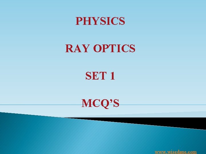 PHYSICS RAY OPTICS SET 1 MCQ’S www. wisedane. com 