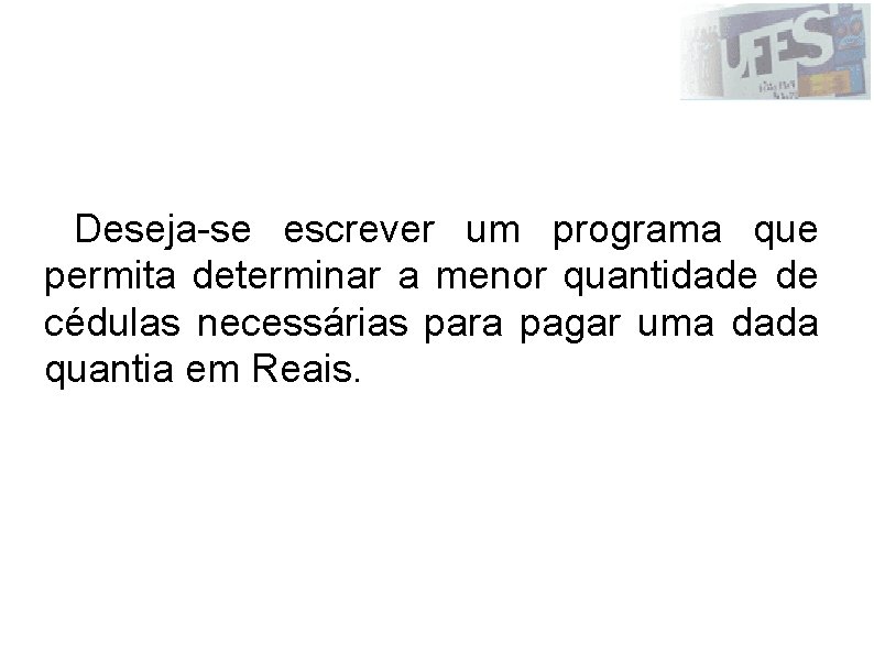Exemplo: Deseja-se escrever um programa que permita determinar a menor quantidade de cédulas necessárias