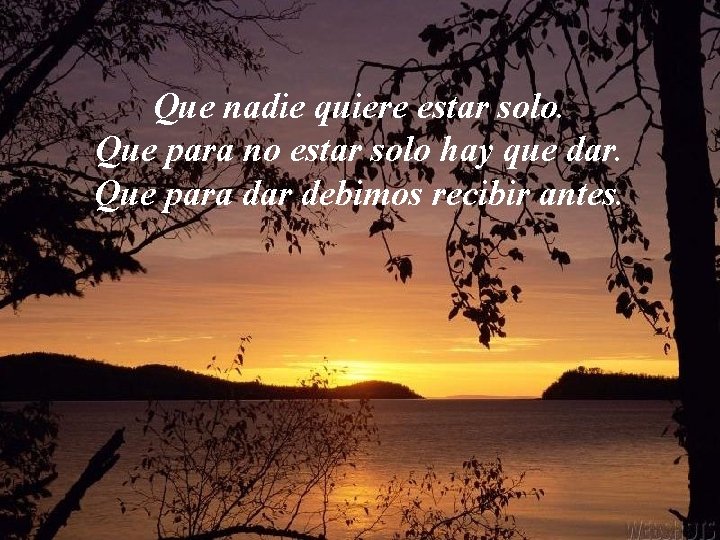 Que nadie quiere estar solo. Que para no estar solo hay que dar. Que