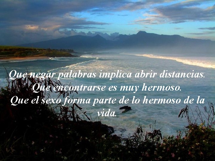 Que negar palabras implica abrir distancias. Que encontrarse es muy hermoso. Que el sexo