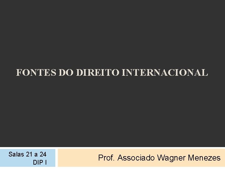 FONTES DO DIREITO INTERNACIONAL Salas 21 a 24 DIP I Prof. Associado Wagner Menezes