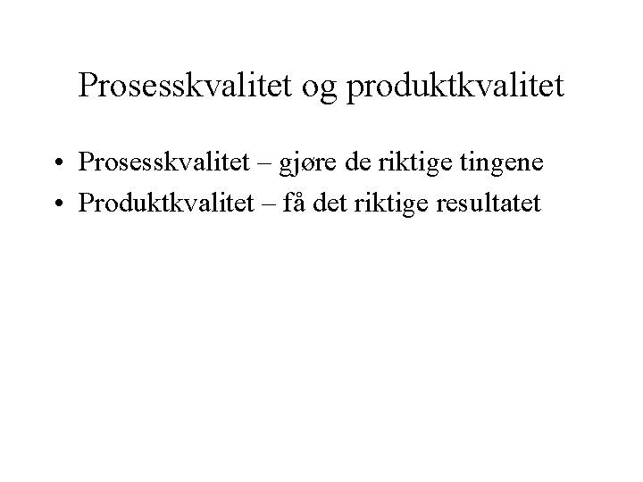 Prosesskvalitet og produktkvalitet • Prosesskvalitet – gjøre de riktige tingene • Produktkvalitet – få